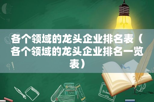 各个领域的龙头企业排名表（各个领域的龙头企业排名一览表）