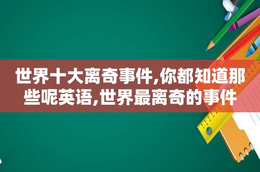 世界十大离奇事件,你都知道那些呢英语,世界最离奇的事件