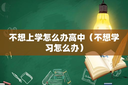 不想上学怎么办高中（不想学习怎么办）