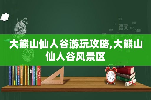 大熊山仙人谷游玩攻略,大熊山仙人谷风景区