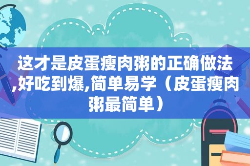 这才是皮蛋瘦肉粥的正确做法,好吃到爆,简单易学（皮蛋瘦肉粥最简单）