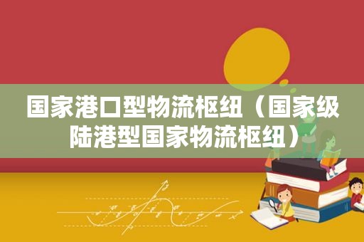 国家港口型物流枢纽（国家级陆港型国家物流枢纽）