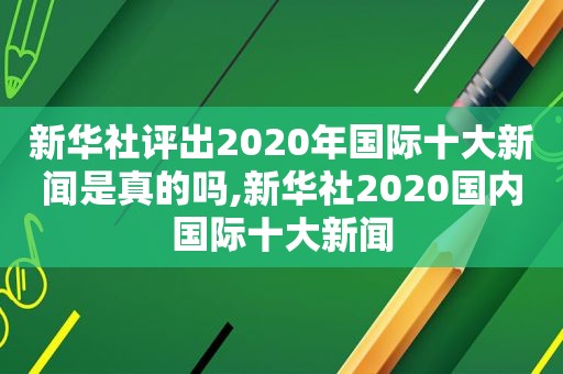 新华社评出2020年国际十大新闻是真的吗,新华社2020国内国际十大新闻