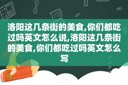 洛阳这几条街的美食,你们都吃过吗英文怎么说,洛阳这几条街的美食,你们都吃过吗英文怎么写