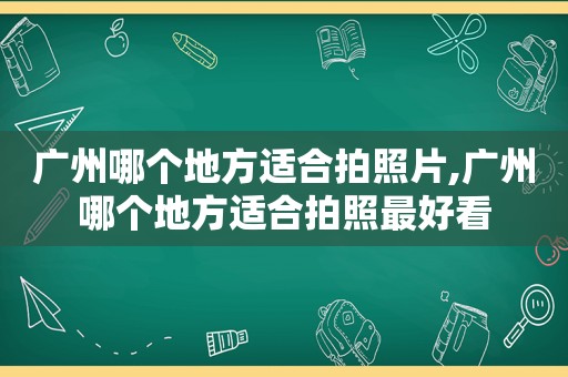 广州哪个地方适合拍照片,广州哪个地方适合拍照最好看