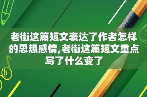 老街这篇短文表达了作者怎样的思想感情,老街这篇短文重点写了什么变了