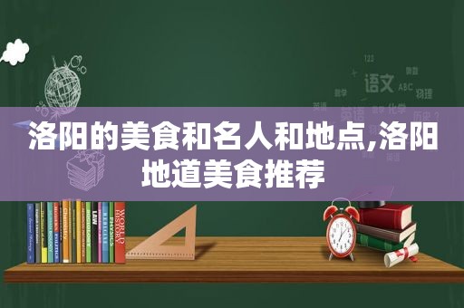 洛阳的美食和名人和地点,洛阳地道美食推荐