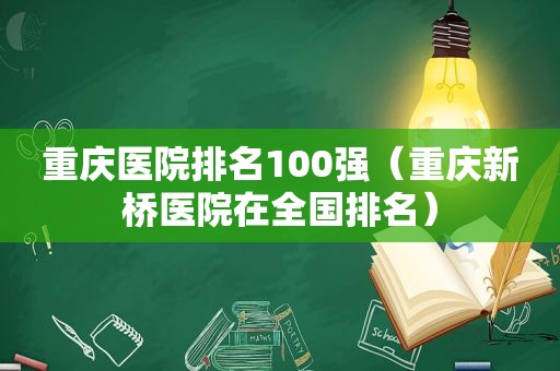 重庆医院排名100强（重庆新桥医院在全国排名）