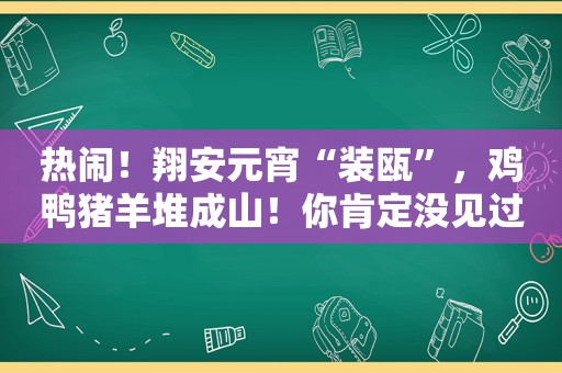 热闹！翔安元宵“装瓯”，鸡鸭猪羊堆成山！你肯定没见过