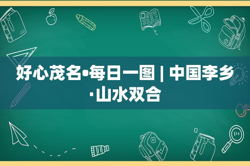 好心茂名•每日一图 | 中国李乡·山水双合