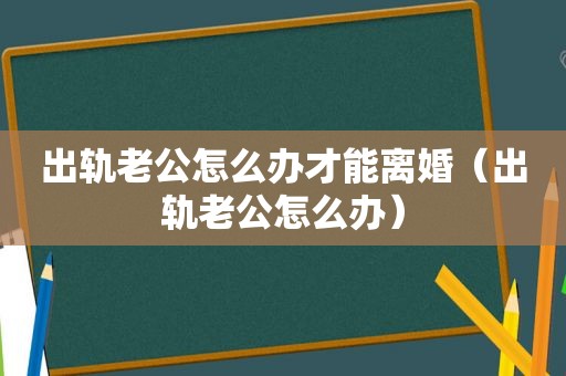 出轨老公怎么办才能离婚（出轨老公怎么办）