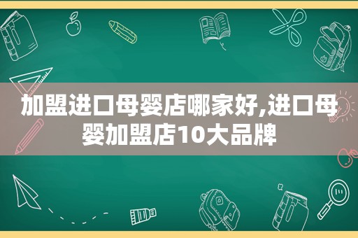 加盟进口母婴店哪家好,进口母婴加盟店10大品牌