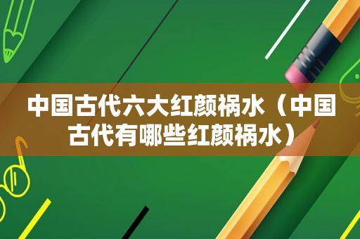 中国古代六大红颜祸水（中国古代有哪些红颜祸水）