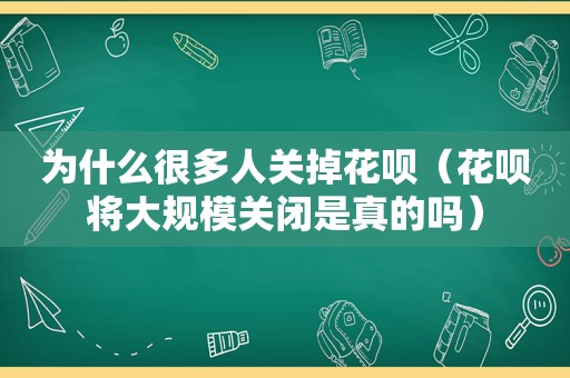 为什么很多人关掉花呗（花呗将大规模关闭是真的吗）