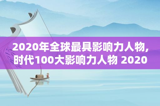 2020年全球最具影响力人物,时代100大影响力人物 2020