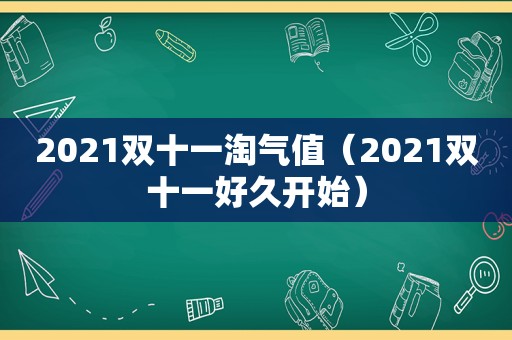 2021双十一淘气值（2021双十一好久开始）