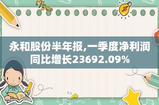 永和股份半年报,一季度净利润同比增长23692.09%