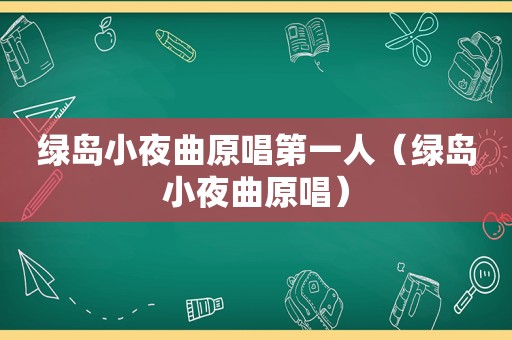 绿岛小夜曲原唱第一人（绿岛小夜曲原唱）