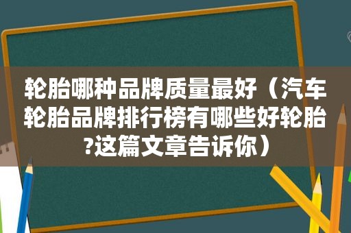 轮胎哪种品牌质量最好（汽车轮胎品牌排行榜有哪些好轮胎?这篇文章告诉你）