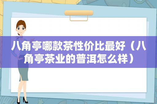 八角亭哪款茶性价比最好（八角亭茶业的普洱怎么样）