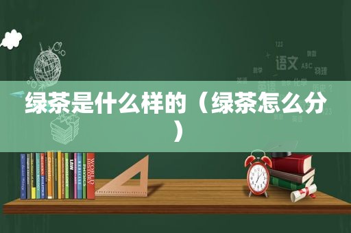 绿茶是什么样的（绿茶怎么分）