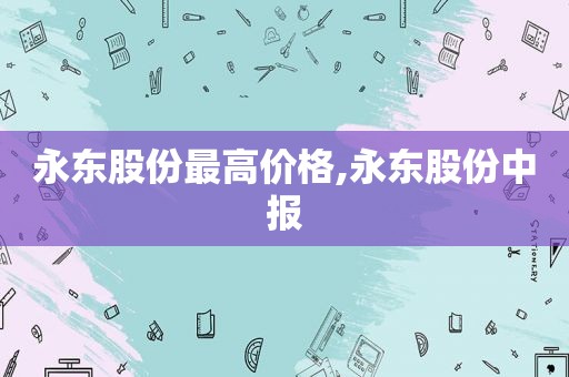 永东股份最高价格,永东股份中报