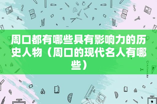 周口都有哪些具有影响力的历史人物（周口的现代名人有哪些）