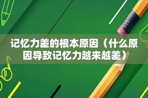 记忆力差的根本原因（什么原因导致记忆力越来越差）