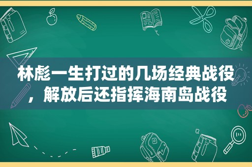 林彪一生打过的几场经典战役，解放后还指挥海南岛战役