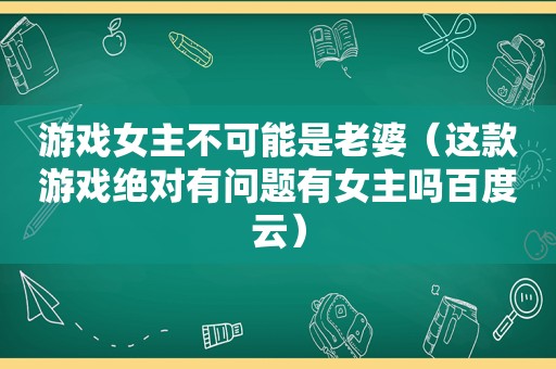 游戏女主不可能是老婆（这款游戏绝对有问题有女主吗百度云）