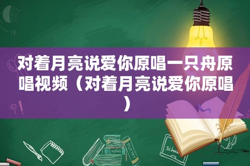 对着月亮说爱你原唱一只舟原唱视频（对着月亮说爱你原唱）