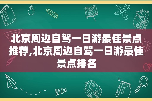 北京周边自驾一日游最佳景点推荐,北京周边自驾一日游最佳景点排名