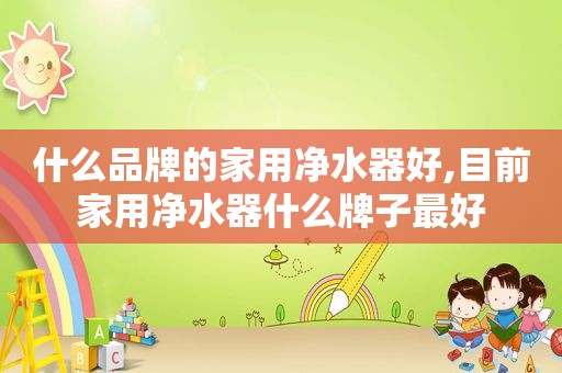 什么品牌的家用净水器好,目前家用净水器什么牌子最好