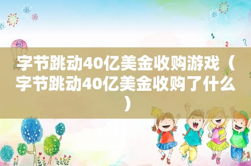 字节跳动40亿美金收购游戏（字节跳动40亿美金收购了什么）