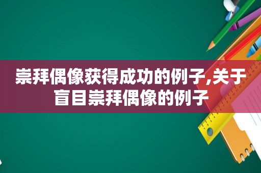 崇拜偶像获得成功的例子,关于盲目崇拜偶像的例子