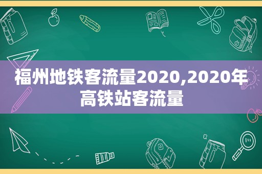 福州地铁客流量2020,2020年高铁站客流量