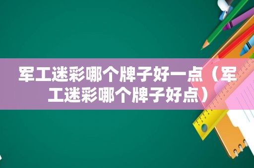 军工迷彩哪个牌子好一点（军工迷彩哪个牌子好点）