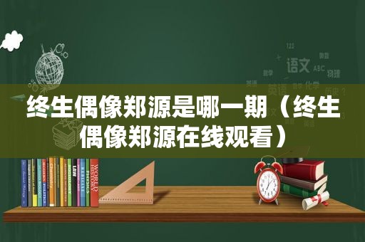 终生偶像郑源是哪一期（终生偶像郑源在线观看）