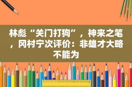 林彪“关门打狗”，神来之笔，冈村宁次评价：非雄才大略不能为