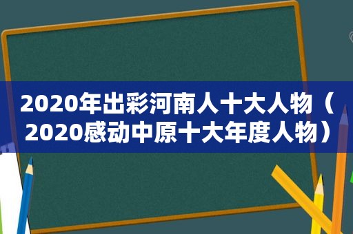 2020年出彩河南人十大人物（2020感动中原十大年度人物）