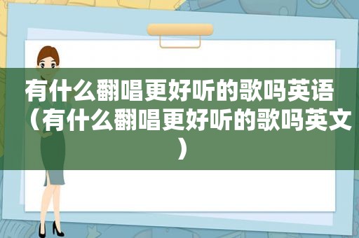 有什么翻唱更好听的歌吗英语（有什么翻唱更好听的歌吗英文）