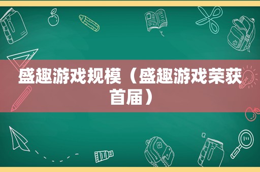 盛趣游戏规模（盛趣游戏荣获首届）