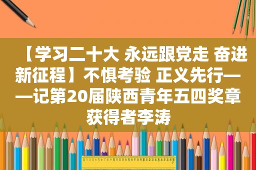 【学习二十大 永远跟党走 奋进新征程】不惧考验 正义先行——记第20届陕西青年五四奖章获得者李涛