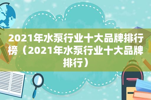 2021年水泵行业十大品牌排行榜（2021年水泵行业十大品牌排行）