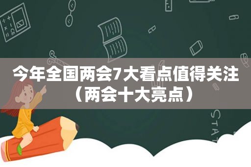 今年全国两会7大看点值得关注（两会十大亮点）