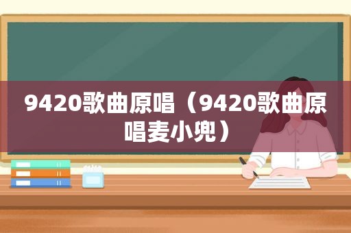 9420歌曲原唱（9420歌曲原唱麦小兜）