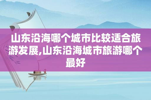 山东沿海哪个城市比较适合旅游发展,山东沿海城市旅游哪个最好