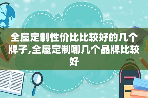 全屋定制性价比比较好的几个牌子,全屋定制哪几个品牌比较好