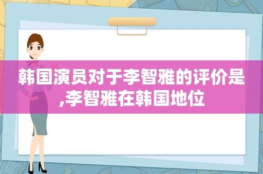 韩国演员对于李智雅的评价是,李智雅在韩国地位