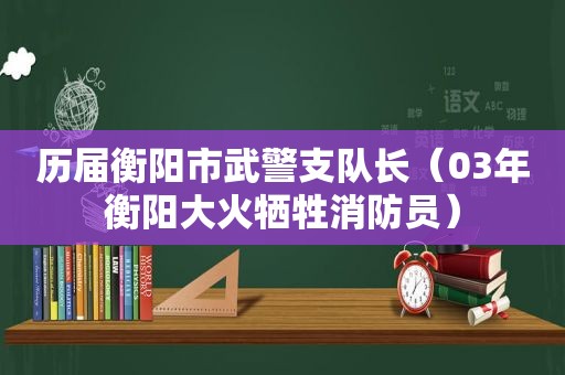 历届衡阳市武警支队长（03年衡阳大火牺牲消防员）